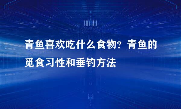 青鱼喜欢吃什么食物？青鱼的觅食习性和垂钓方法