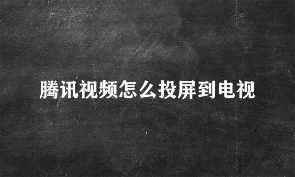 腾讯视频怎么投屏到电视