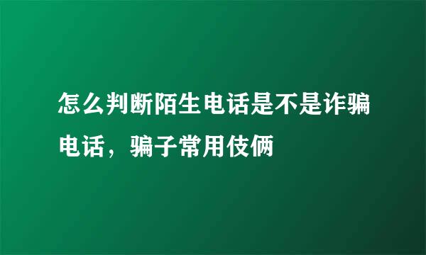 怎么判断陌生电话是不是诈骗电话，骗子常用伎俩