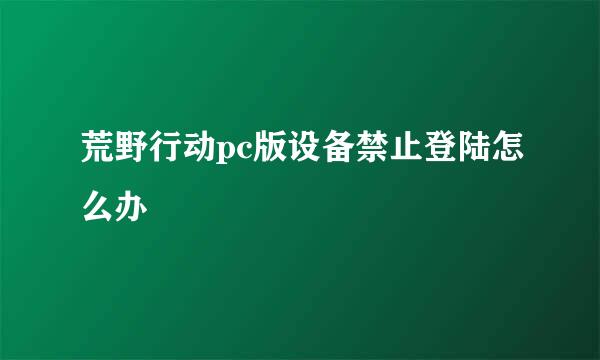 荒野行动pc版设备禁止登陆怎么办