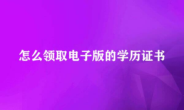 怎么领取电子版的学历证书