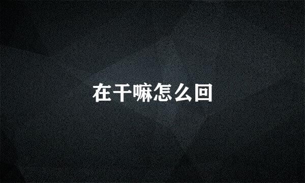 在干嘛怎么回
