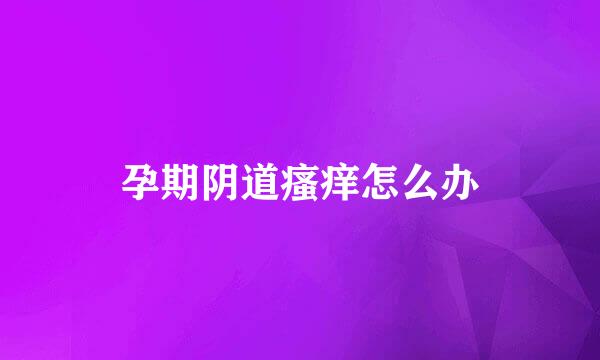 孕期阴道瘙痒怎么办