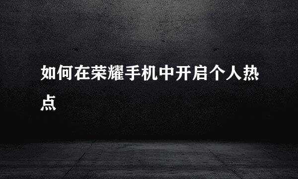 如何在荣耀手机中开启个人热点