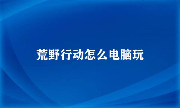 荒野行动怎么电脑玩