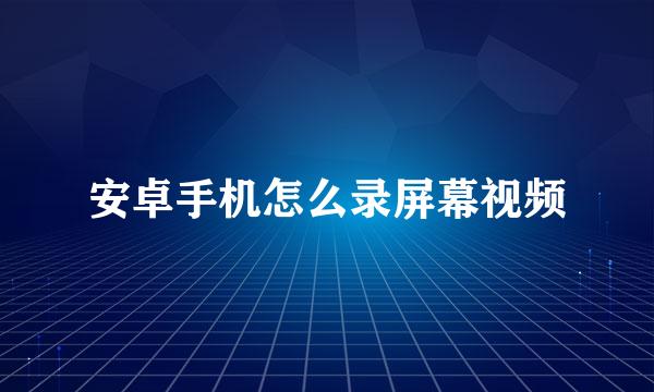 安卓手机怎么录屏幕视频