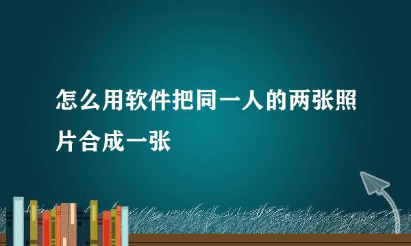 怎么用软件把同一人的两张照片合成一张