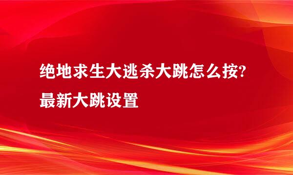 绝地求生大逃杀大跳怎么按?最新大跳设置