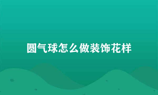 圆气球怎么做装饰花样