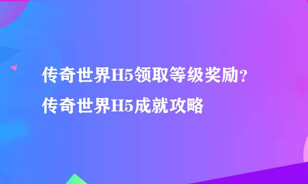 传奇世界H5领取等级奖励？传奇世界H5成就攻略