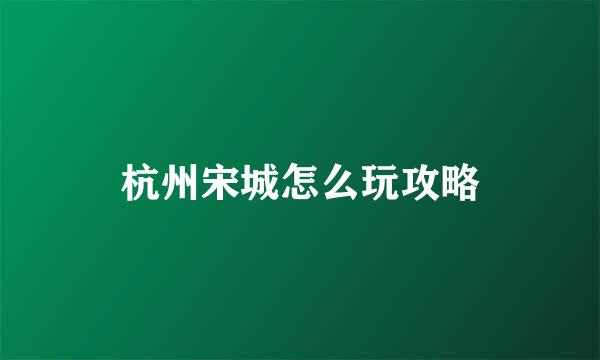 杭州宋城怎么玩攻略