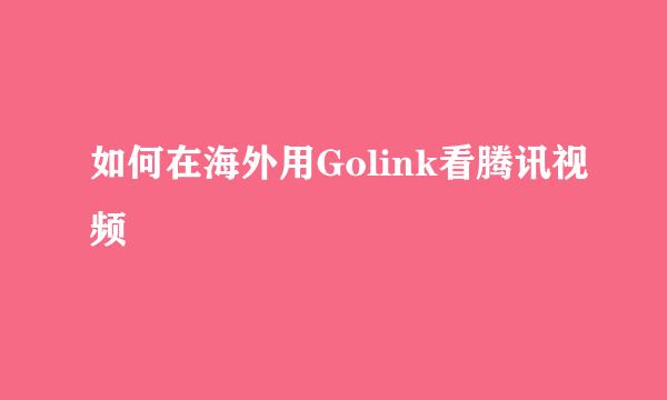 如何在海外用Golink看腾讯视频