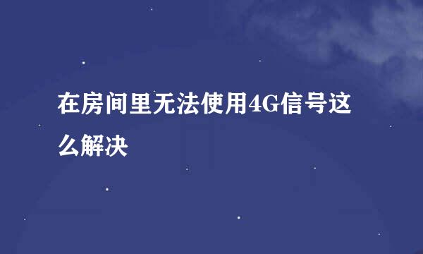 在房间里无法使用4G信号这么解决