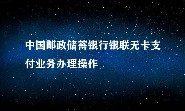 中国邮政储蓄银行银联无卡支付业务办理操作