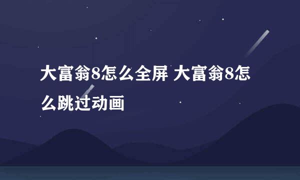 大富翁8怎么全屏 大富翁8怎么跳过动画
