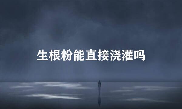 生根粉能直接浇灌吗
