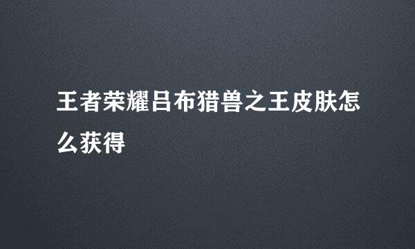 王者荣耀吕布猎兽之王皮肤怎么获得