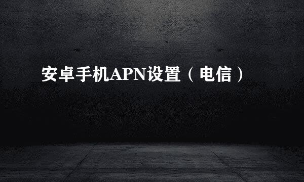 安卓手机APN设置（电信）