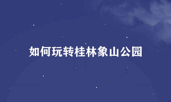 如何玩转桂林象山公园