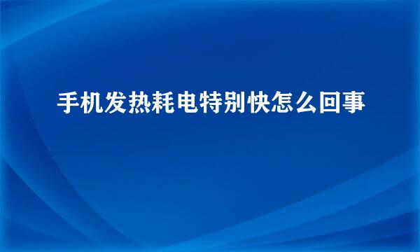 手机发热耗电特别快怎么回事