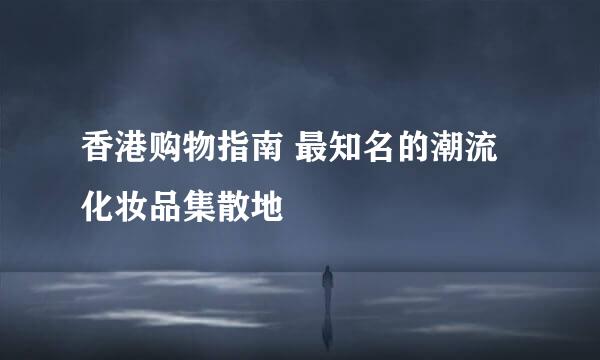 香港购物指南 最知名的潮流化妆品集散地