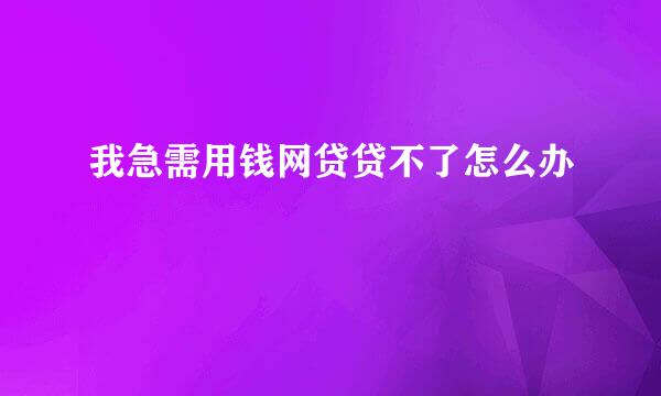 我急需用钱网贷贷不了怎么办
