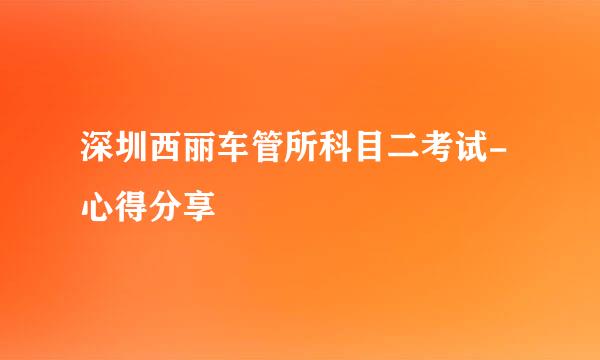 深圳西丽车管所科目二考试-心得分享