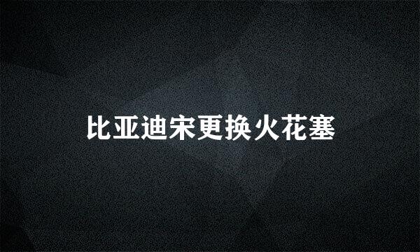比亚迪宋更换火花塞