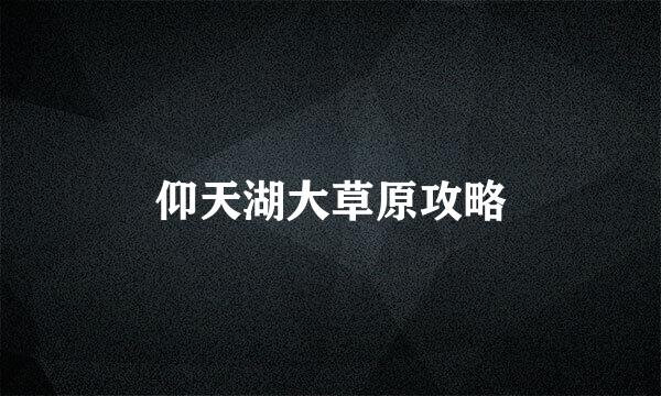 仰天湖大草原攻略