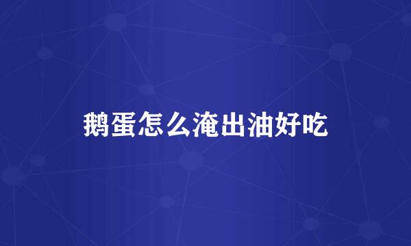 鹅蛋怎么淹出油好吃