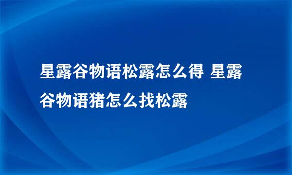 星露谷物语松露怎么得 星露谷物语猪怎么找松露