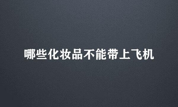 哪些化妆品不能带上飞机