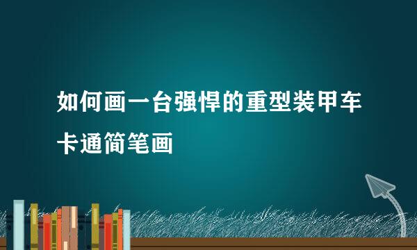 如何画一台强悍的重型装甲车卡通简笔画