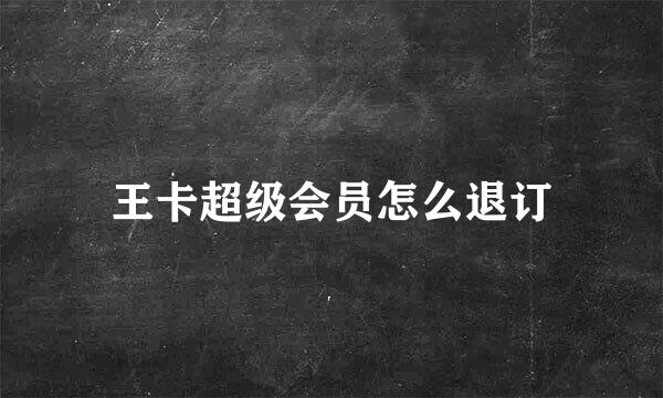 王卡超级会员怎么退订
