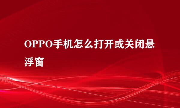 OPPO手机怎么打开或关闭悬浮窗