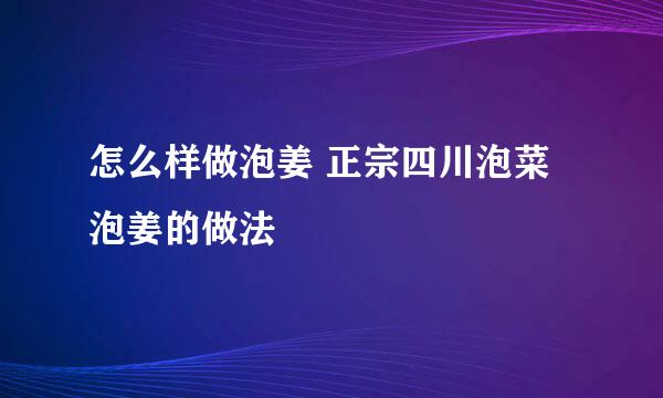 怎么样做泡姜 正宗四川泡菜泡姜的做法