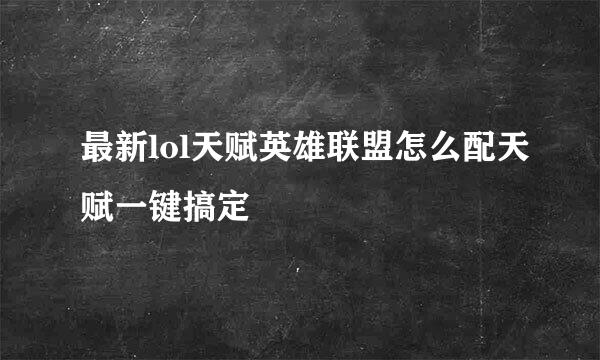 最新lol天赋英雄联盟怎么配天赋一键搞定