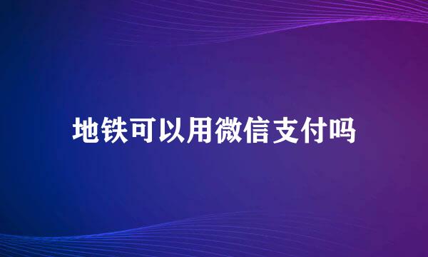 地铁可以用微信支付吗