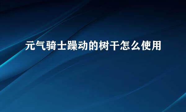 元气骑士躁动的树干怎么使用
