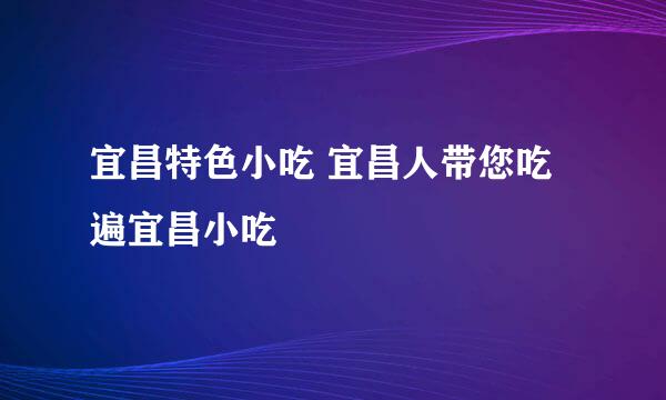 宜昌特色小吃 宜昌人带您吃遍宜昌小吃