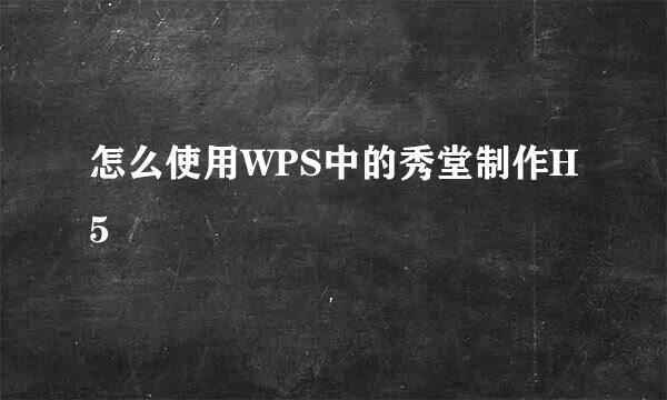 怎么使用WPS中的秀堂制作H5