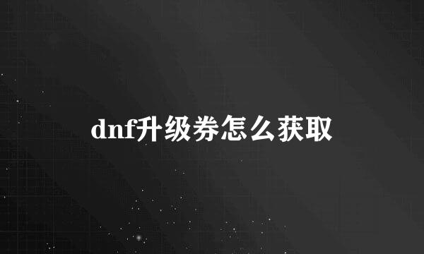 dnf升级券怎么获取