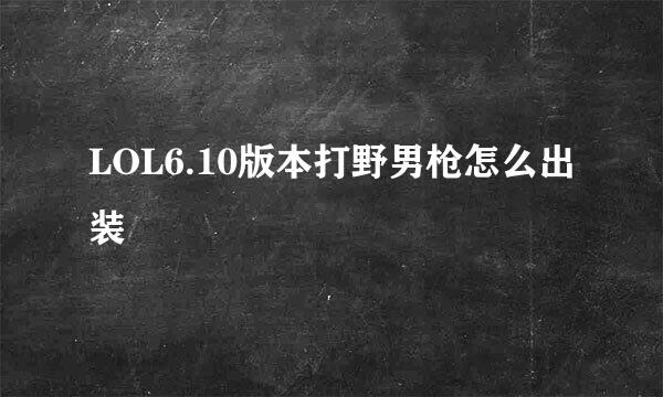LOL6.10版本打野男枪怎么出装