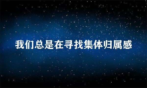 我们总是在寻找集体归属感