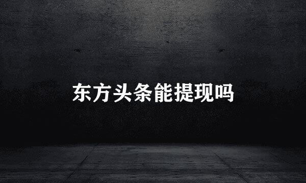东方头条能提现吗