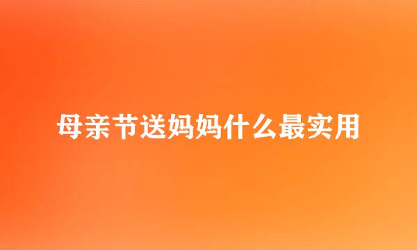 母亲节送妈妈什么最实用