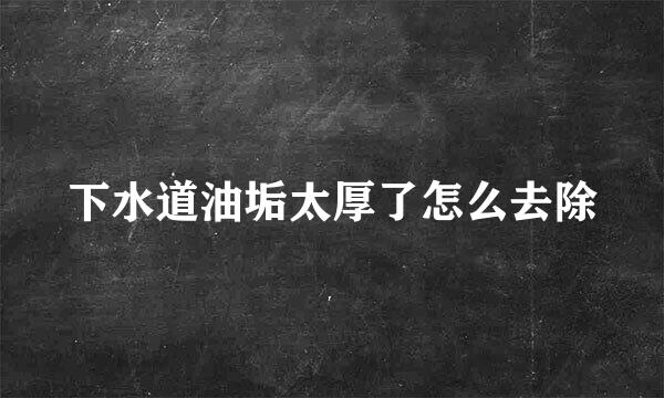 下水道油垢太厚了怎么去除