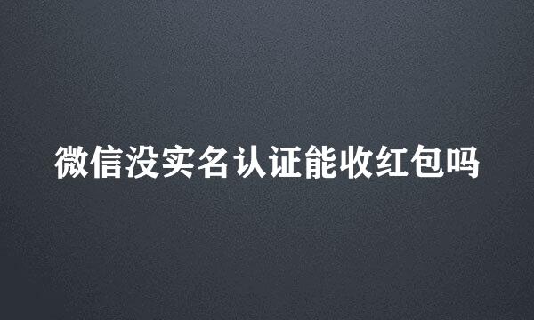微信没实名认证能收红包吗