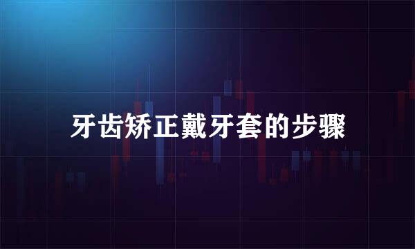 牙齿矫正戴牙套的步骤