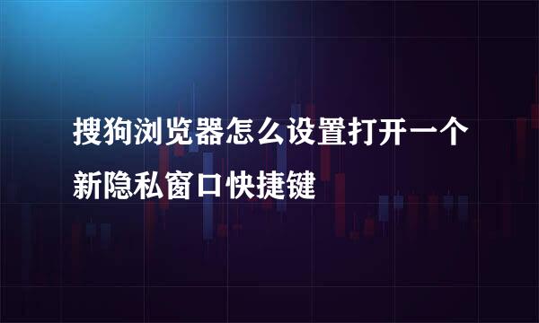 搜狗浏览器怎么设置打开一个新隐私窗口快捷键